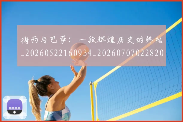 梅西与巴萨：一段辉煌历史的终结_20260522160934_20260707022820_20260731180303