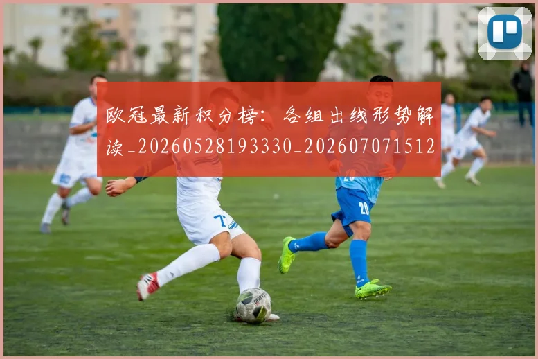 欧冠最新积分榜：各组出线形势解读_20260528193330_20260707151251_20260801164024