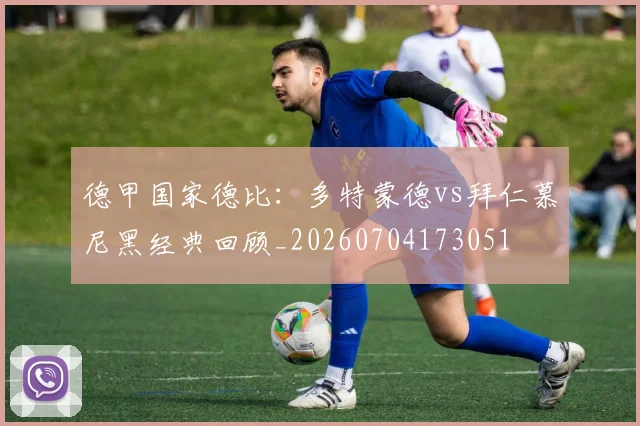 德甲国家德比：多特蒙德vs拜仁慕尼黑经典回顾_20260704173051