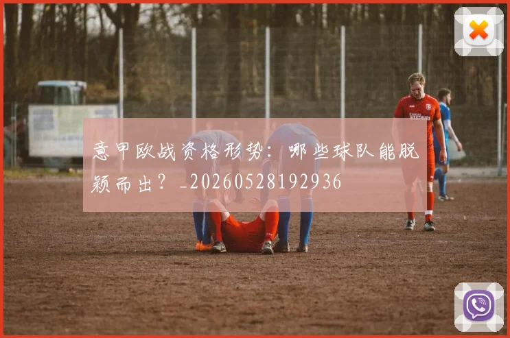 意甲欧战资格形势：哪些球队能脱颖而出？_20260528192936