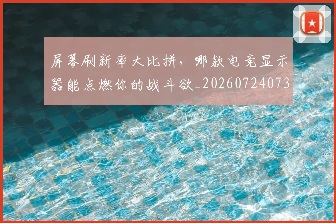 屏幕刷新率大比拼，哪款电竞显示器能点燃你的战斗欲_20260724073847