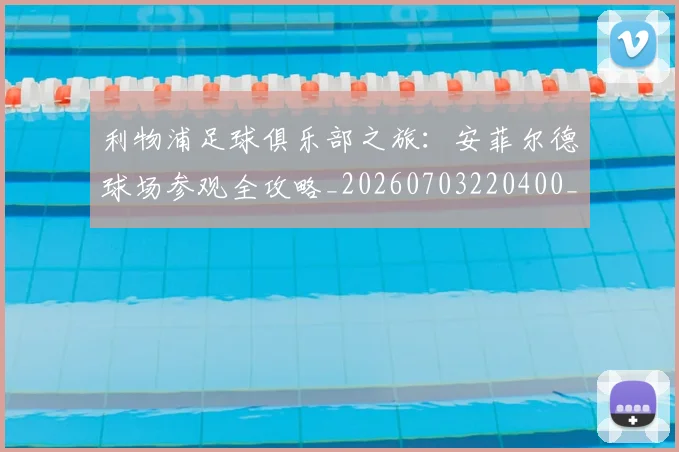 利物浦足球俱乐部之旅:安菲尔德球场参观全攻略_20260703220400_20260718010510