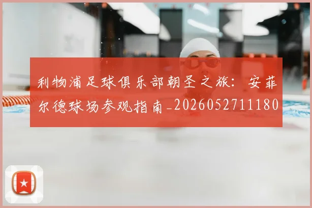 利物浦足球俱乐部朝圣之旅:安菲尔德球场参观指南_20260527111806_20260707011946_20260718010514