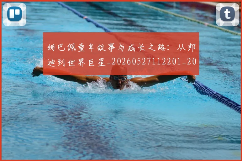 姆巴佩童年故事与成长之路:从邦迪到世界巨星_20260527112201_20260720190145