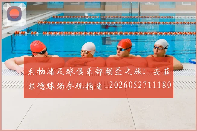 利物浦足球俱乐部朝圣之旅：安菲尔德球场参观指南_20260527111806_20260707011946_20260718010514