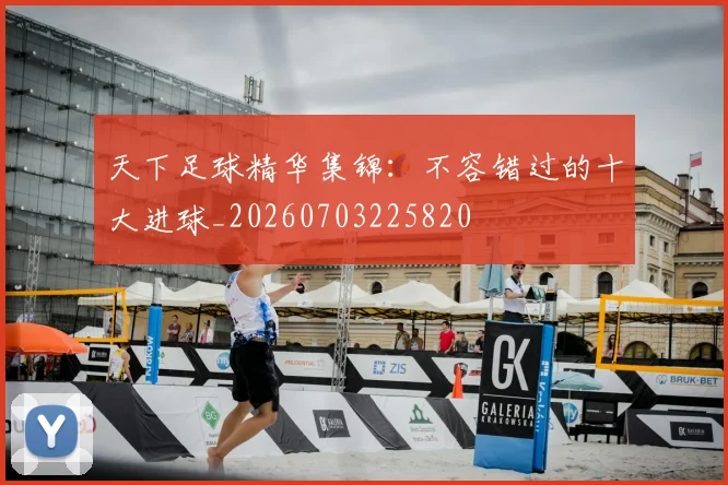 天下足球精华集锦:不容错过的十大进球_20260703225820