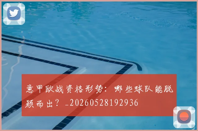 意甲欧战资格形势:哪些球队能脱颖而出?_20260528192936