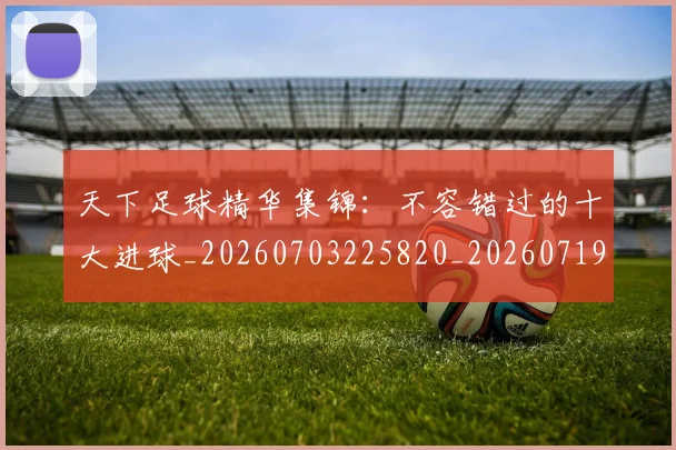 天下足球精华集锦：不容错过的十大进球_20260703225820_20260719172121
