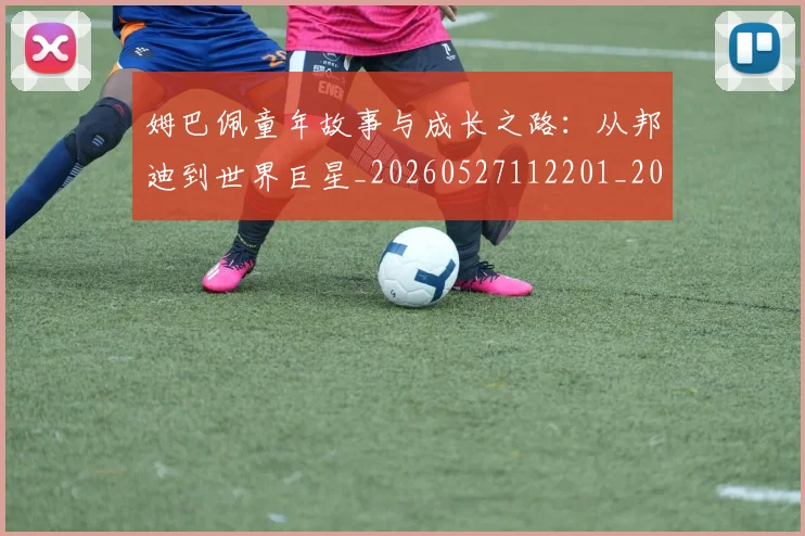 姆巴佩童年故事与成长之路:从邦迪到世界巨星_20260527112201_20260703231936